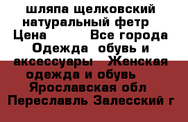 шляпа щелковский натуральный фетр › Цена ­ 500 - Все города Одежда, обувь и аксессуары » Женская одежда и обувь   . Ярославская обл.,Переславль-Залесский г.